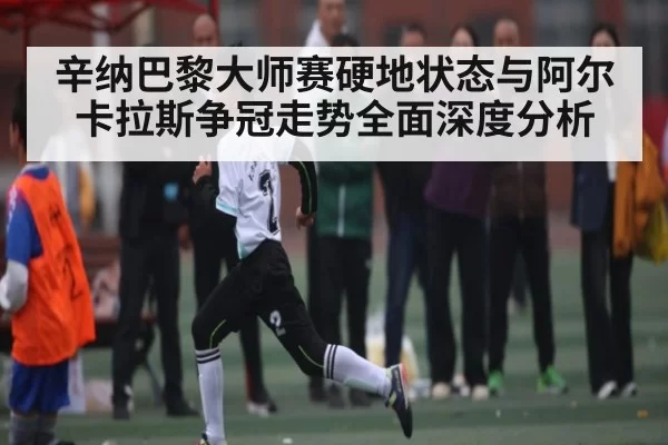辛纳巴黎大师赛硬地状态与阿尔卡拉斯争冠走势全面深度分析